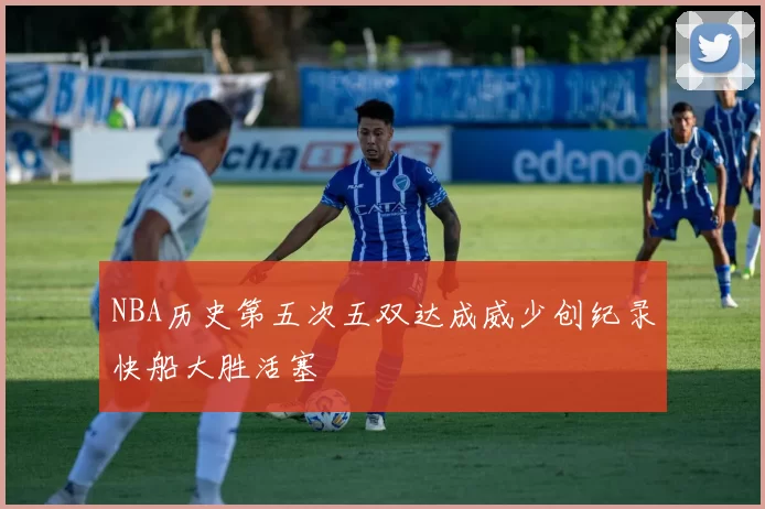 NBA历史第五次五双达成威少创纪录快船大胜活塞