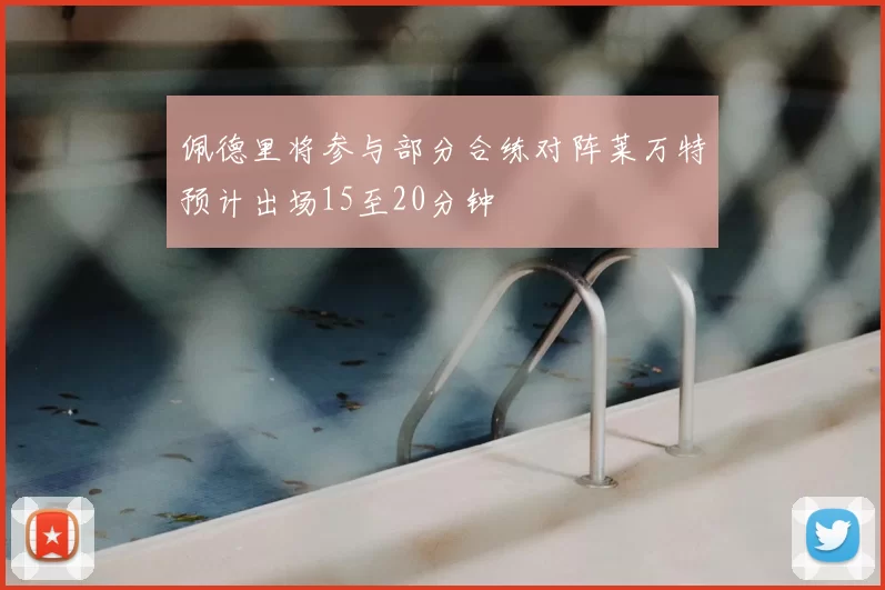 佩德里将参与部分合练对阵莱万特预计出场15至20分钟