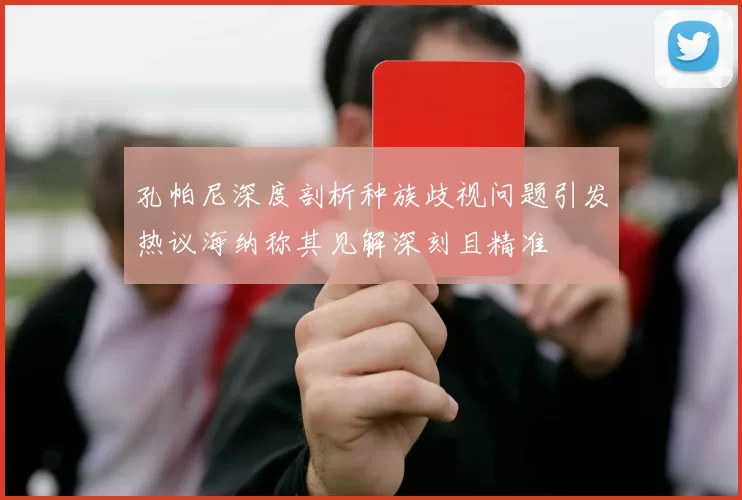 孔帕尼深度剖析种族歧视问题引发热议海纳称其见解深刻且精准