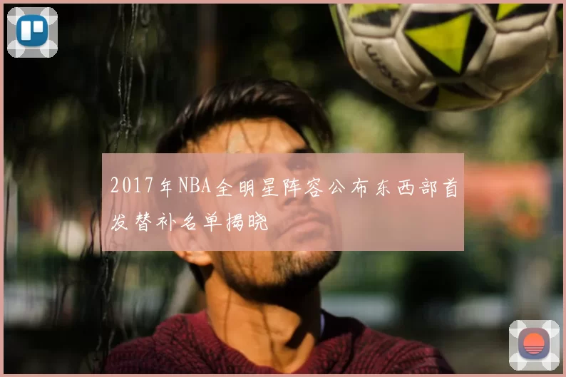 2017年NBA全明星阵容公布东西部首发替补名单揭晓