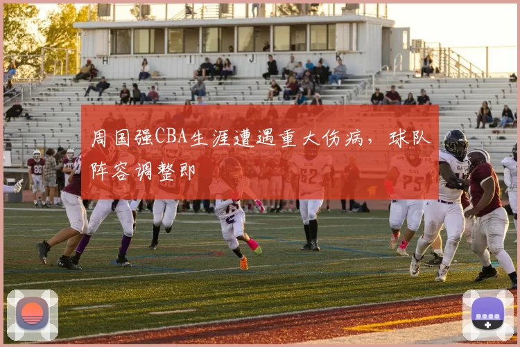 周国强CBA生涯遭遇重大伤病,球队阵容调整即