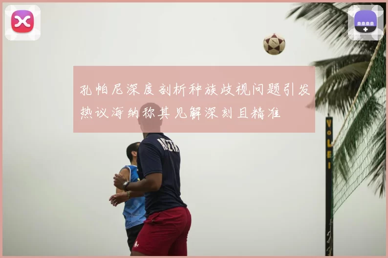 孔帕尼深度剖析种族歧视问题引发热议海纳称其见解深刻且精准