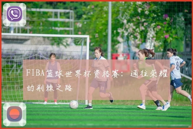 FIBA篮球世界杯资格赛：通往荣耀的荆棘之路