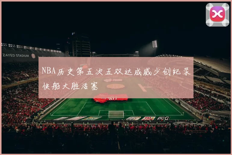 NBA历史第五次五双达成威少创纪录快船大胜活塞