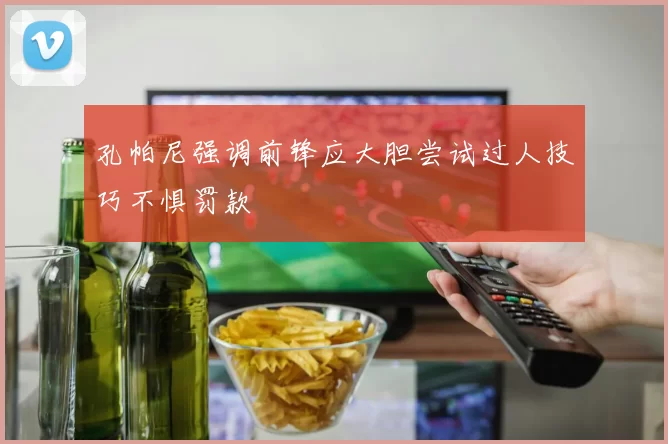 孔帕尼强调前锋应大胆尝试过人技巧不惧罚款
