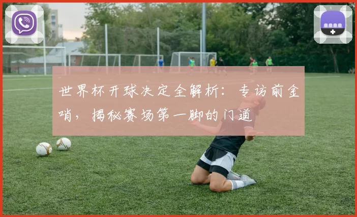 世界杯开球决定全解析:专访前金哨,揭秘赛场第一脚的门道