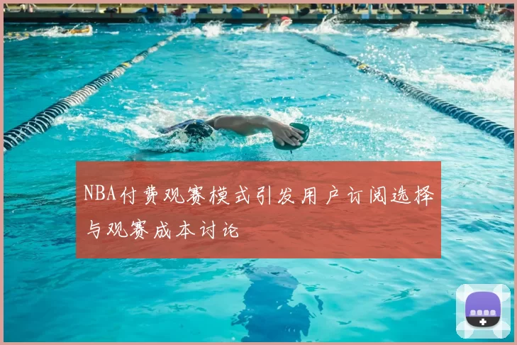 NBA付费观赛模式引发用户订阅选择与观赛成本讨论