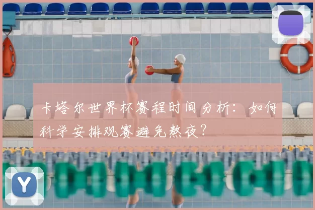 卡塔尔世界杯赛程时间分析：如何科学安排观赛避免熬夜？