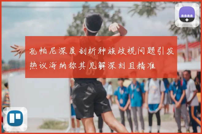孔帕尼深度剖析种族歧视问题引发热议海纳称其见解深刻且精准