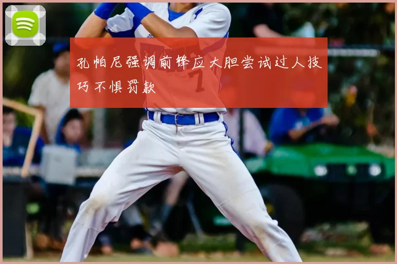 孔帕尼强调前锋应大胆尝试过人技巧不惧罚款