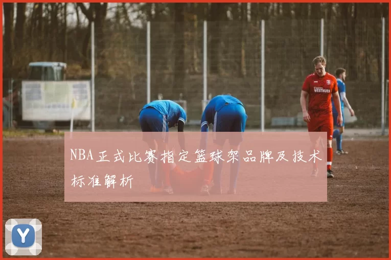 NBA正式比赛指定篮球架品牌及技术标准解析