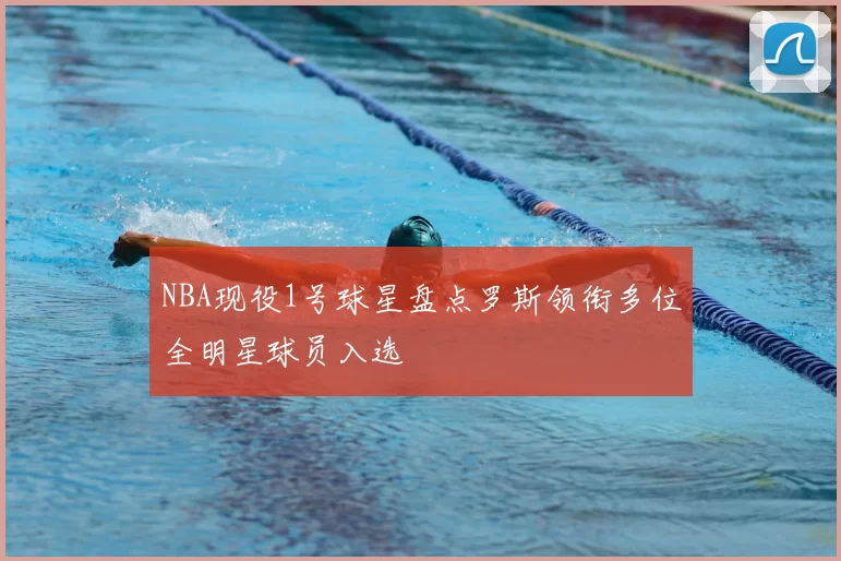 NBA现役1号球星盘点罗斯领衔多位全明星球员入选