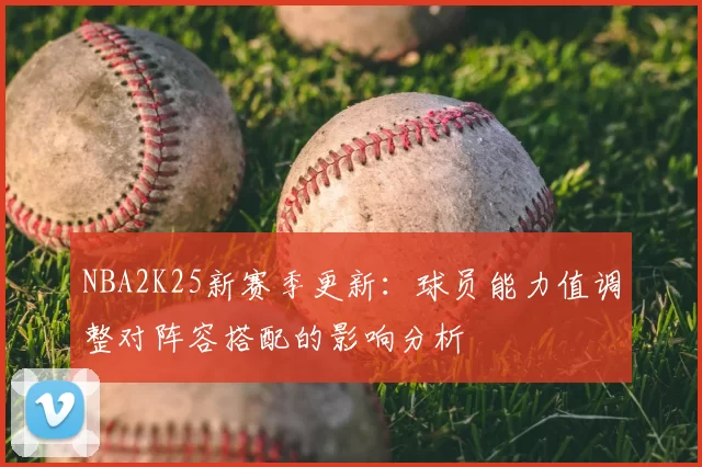 NBA2K25新赛季更新:球员能力值调整对阵容搭配的影响分析