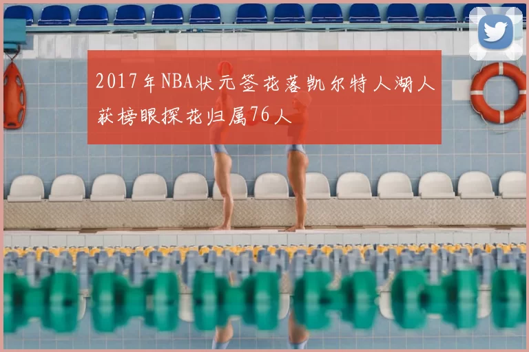 2017年NBA状元签花落凯尔特人湖人获榜眼探花归属76人