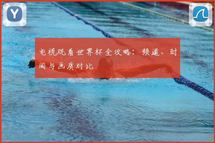 电视观看世界杯全攻略：频道、时间与画质对比