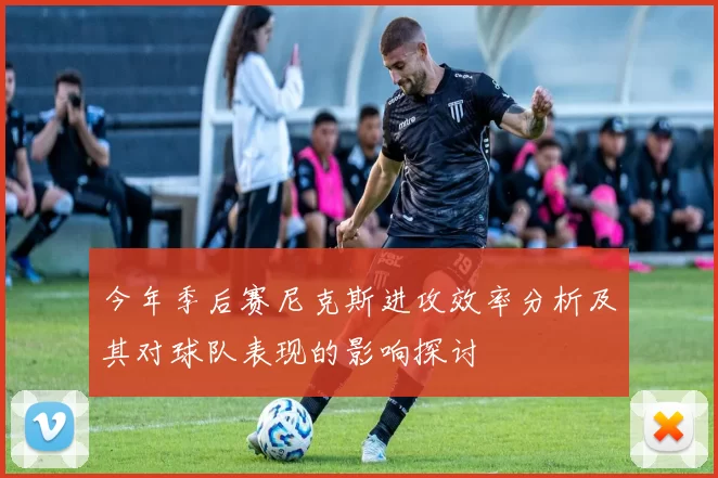 今年季后赛尼克斯进攻效率分析及其对球队表现的影响探讨