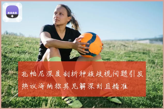 孔帕尼深度剖析种族歧视问题引发热议海纳称其见解深刻且精准