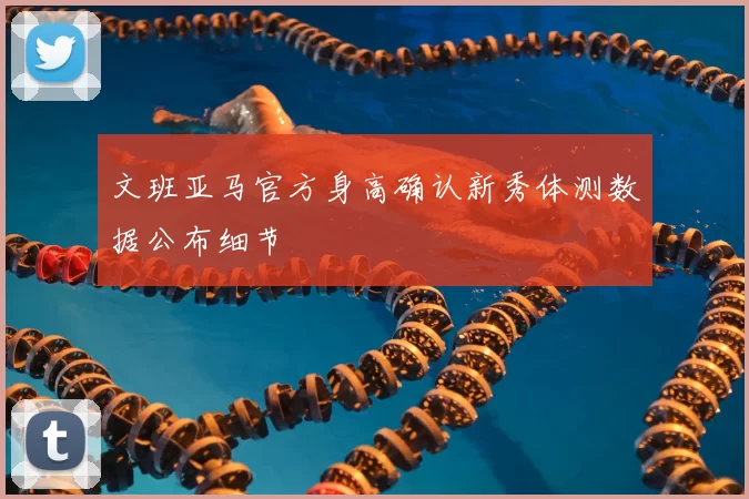文班亚马官方身高确认新秀体测数据公布细节