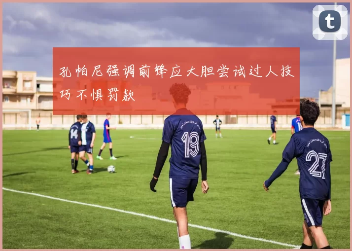 孔帕尼强调前锋应大胆尝试过人技巧不惧罚款