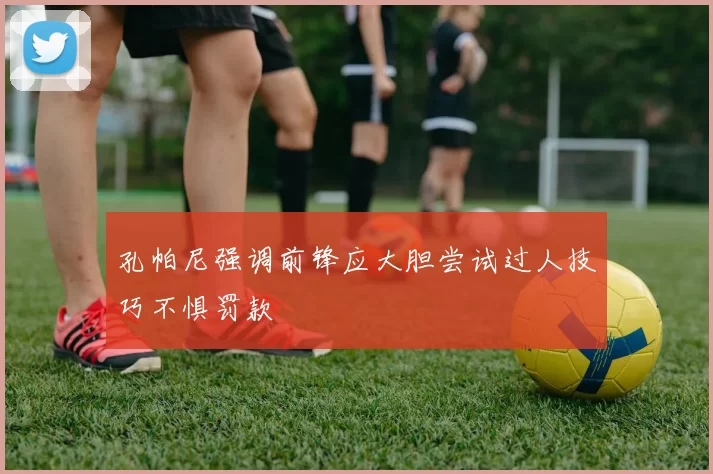 孔帕尼强调前锋应大胆尝试过人技巧不惧罚款