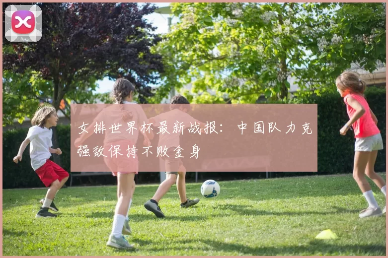 女排世界杯最新战报：中国队力克强敌保持不败金身