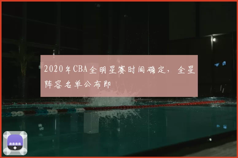 2020年CBA全明星赛时间确定，全星阵容名单公布即