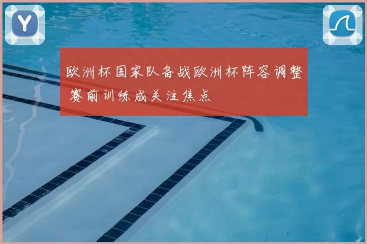 欧洲杯国家队备战欧洲杯阵容调整 赛前训练成关注焦点