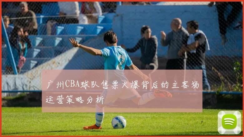 广州CBA球队售票火爆背后的主客场运营策略分析