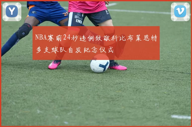 NBA赛前24秒违例致敬科比布莱恩特多支球队自发纪念仪式