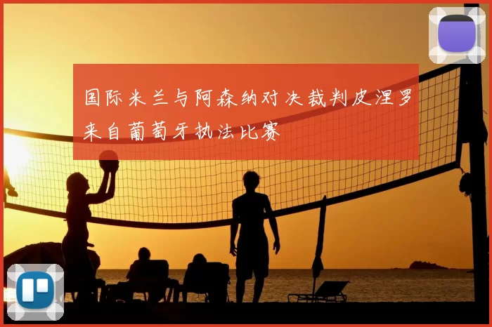 国际米兰与阿森纳对决裁判皮涅罗来自葡萄牙执法比赛