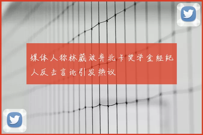 媒体人称林葳放弃北卡奖学金经纪人反击言论引发热议