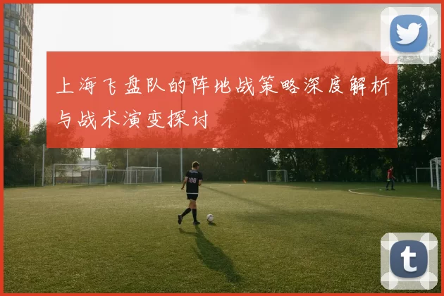 上海飞盘队的阵地战策略深度解析与战术演变探讨