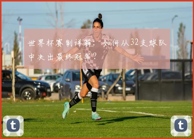 世界杯赛制详解：如何从32支球队中决出最终冠军？
