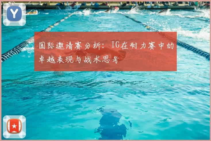 国际邀请赛分析：IG在耐力赛中的卓越表现与战术思考