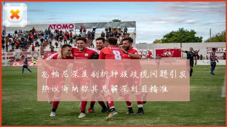 孔帕尼深度剖析种族歧视问题引发热议海纳称其见解深刻且精准