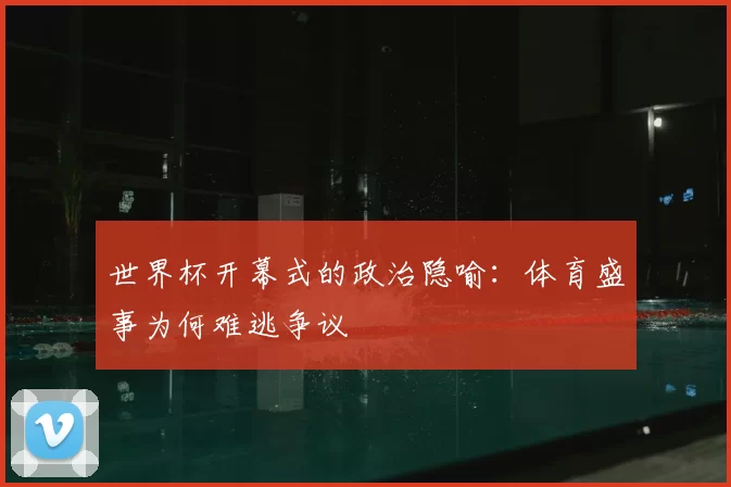 世界杯开幕式的政治隐喻：体育盛事为何难逃争议