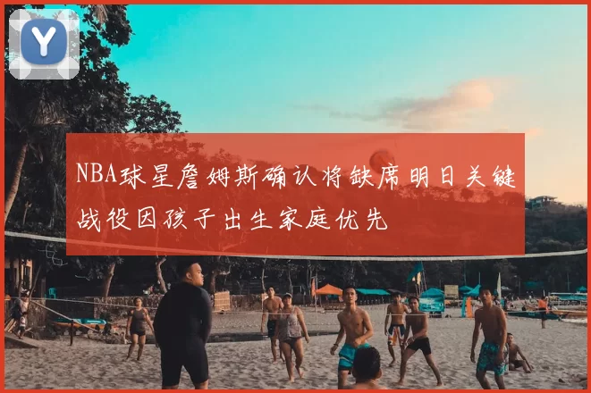NBA球星詹姆斯确认将缺席明日关键战役因孩子出生家庭优先