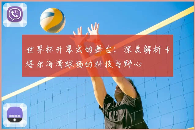 世界杯开幕式的舞台:深度解析卡塔尔海湾球场的科技与野心