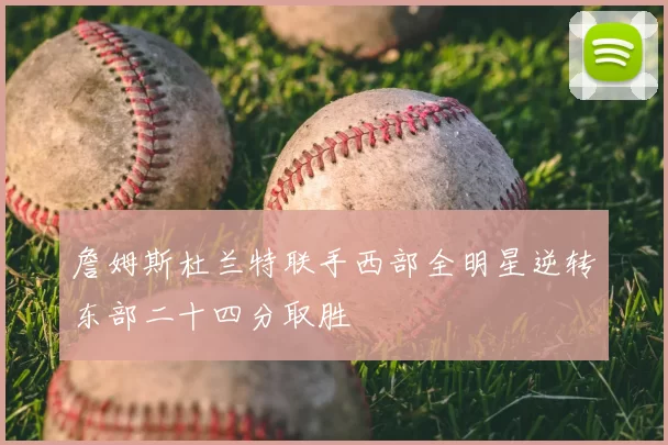 詹姆斯杜兰特联手西部全明星逆转东部二十四分取胜