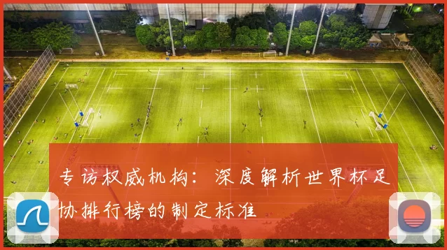 专访权威机构:深度解析世界杯足协排行榜的制定标准