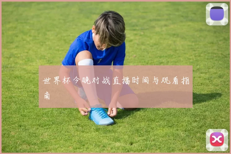 世界杯今晚对战直播时间与观看指南