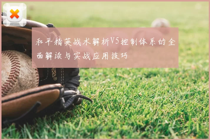 和平精英战术解析V5控制体系的全面解读与实战应用技巧