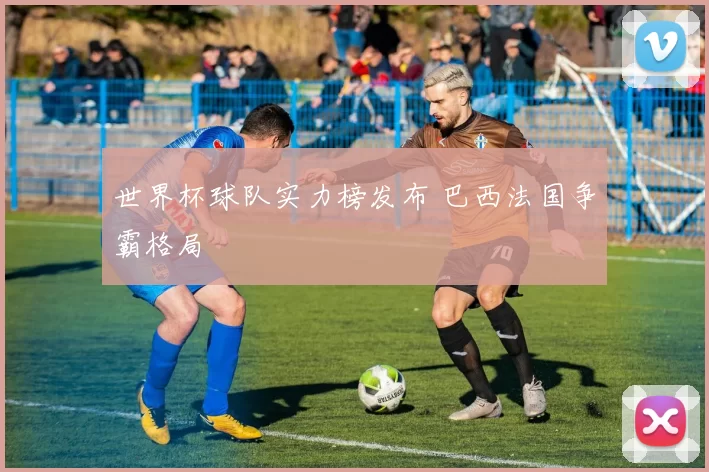 世界杯球队实力榜发布 巴西法国争霸格局