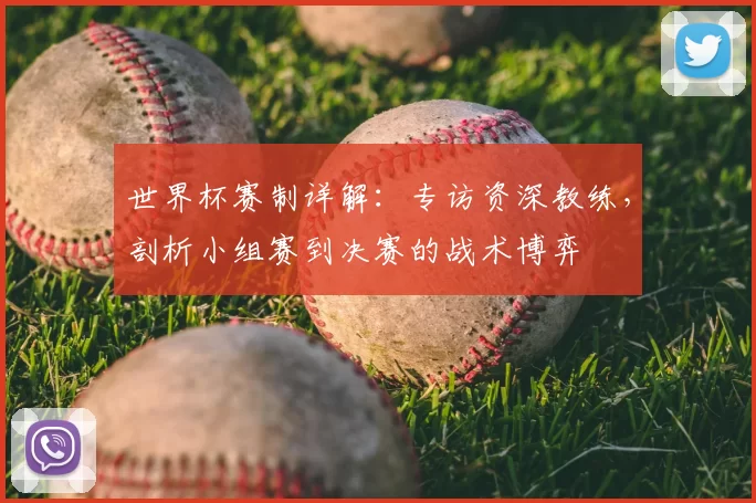 世界杯赛制详解:专访资深教练,剖析小组赛到决赛的战术博弈
