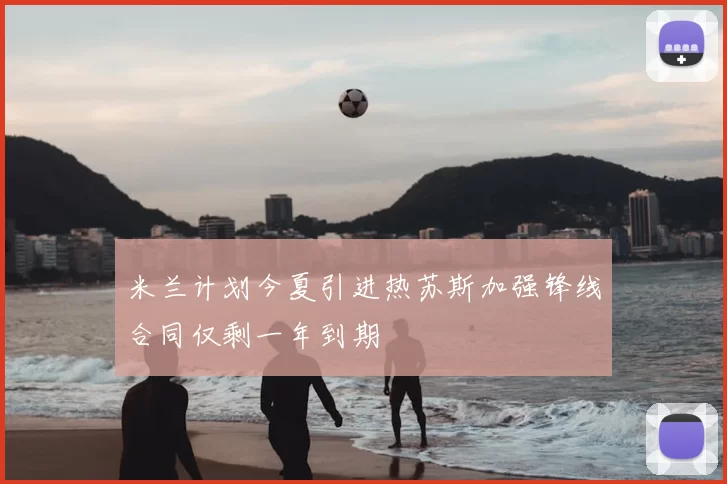 米兰计划今夏引进热苏斯加强锋线合同仅剩一年到期