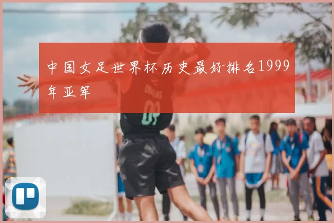 中国女足世界杯历史最好排名1999年亚军