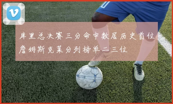 库里总决赛三分命中数居历史首位詹姆斯克莱分列榜单二三位