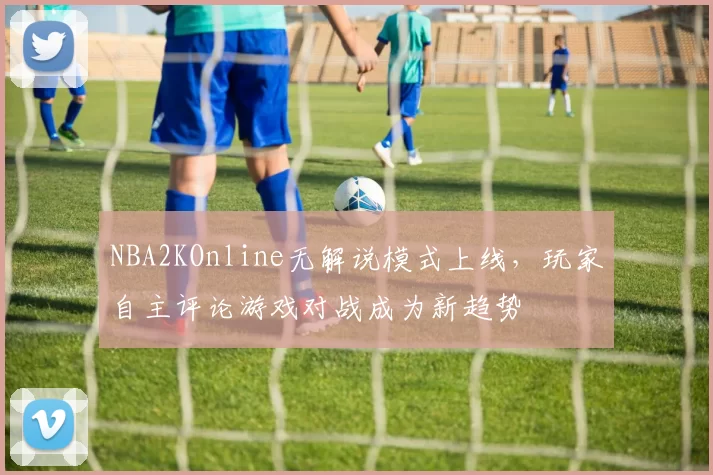 NBA2KOnline无解说模式上线,玩家自主评论游戏对战成为新趋势
