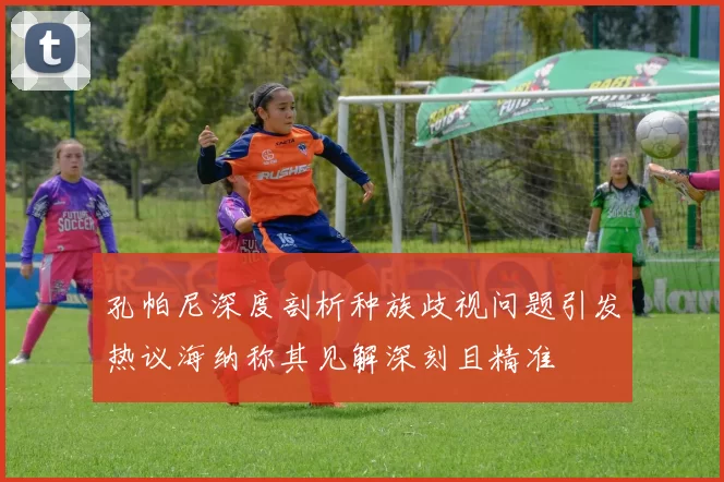孔帕尼深度剖析种族歧视问题引发热议海纳称其见解深刻且精准