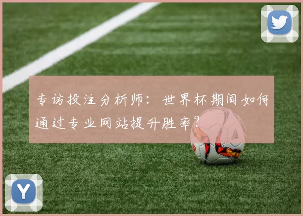 专访投注分析师：世界杯期间如何通过专业网站提升胜率？
